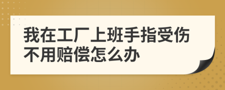 我在工廠上班手指受傷不用賠償怎么辦