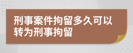 刑事案件拘留多久可以轉(zhuǎn)為刑事拘留