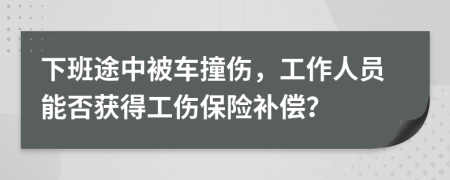 下班途中被車撞傷，工作人員能否獲得工傷保險(xiǎn)補(bǔ)償？