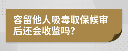 容留他人吸毒取保候?qū)徍筮€會(huì)收監(jiān)嗎？