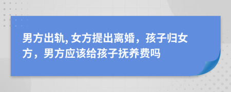 男方出軌, 女方提出離婚，孩子歸女方，男方應(yīng)該給孩子撫養(yǎng)費(fèi)嗎
