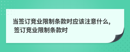 當(dāng)簽訂競業(yè)限制條款時應(yīng)該注意什么, 簽訂競業(yè)限制條款時