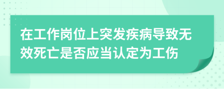 在工作崗位上突發(fā)疾病導(dǎo)致無(wú)效死亡是否應(yīng)當(dāng)認(rèn)定為工傷