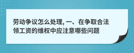 勞動(dòng)爭議怎么處理, 一、在爭取合法領(lǐng)工資的維權(quán)中應(yīng)注意哪些問題