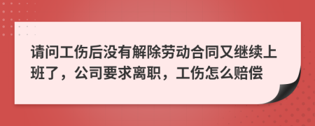 請問工傷后沒有解除勞動合同又繼續(xù)上班了，公司要求離職，工傷怎么賠償