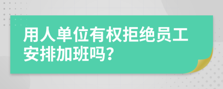用人單位有權(quán)拒絕員工安排加班嗎？