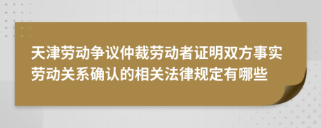 天津勞動(dòng)爭(zhēng)議仲裁勞動(dòng)者證明雙方事實(shí)勞動(dòng)關(guān)系確認(rèn)的相關(guān)法律規(guī)定有哪些