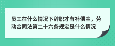 員工在什么情況下辭職才有補償金，勞動合同法第二十六條規(guī)定是什么情況