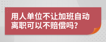 用人單位不讓加班自動離職可以不賠償嗎？