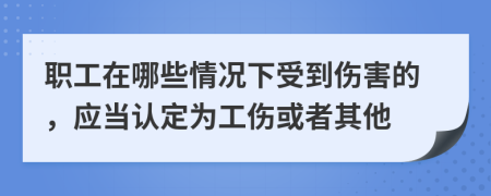 職工在哪些情況下受到傷害的，應(yīng)當(dāng)認(rèn)定為工傷或者其他