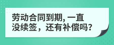 勞動(dòng)合同到期, 一直沒續(xù)簽，還有補(bǔ)償嗎？