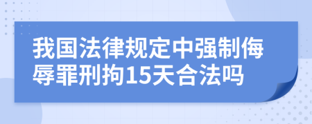 我國(guó)法律規(guī)定中強(qiáng)制侮辱罪刑拘15天合法嗎