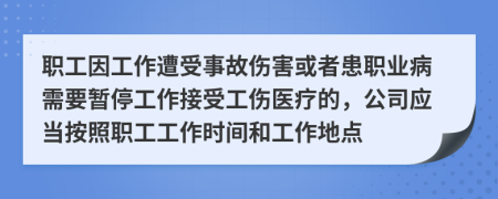  職工因工作遭受事故傷害或者患職業(yè)病需要暫停工作接受工傷醫(yī)療的，公司應(yīng)當(dāng)按照職工工作時間和工作地點(diǎn)
