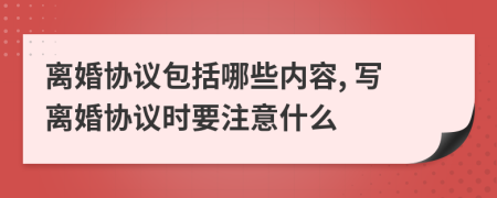 離婚協(xié)議包括哪些內(nèi)容, 寫(xiě)離婚協(xié)議時(shí)要注意什么