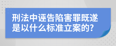 刑法中誣告陷害罪既遂是以什么標準立案的?