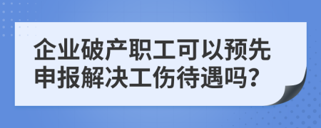 企業(yè)破產(chǎn)職工可以預(yù)先申報解決工傷待遇嗎？
