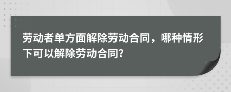 勞動(dòng)者單方面解除勞動(dòng)合同，哪種情形下可以解除勞動(dòng)合同？