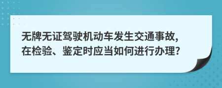 無(wú)牌無(wú)證駕駛機(jī)動(dòng)車發(fā)生交通事故, 在檢驗(yàn)、鑒定時(shí)應(yīng)當(dāng)如何進(jìn)行辦理?