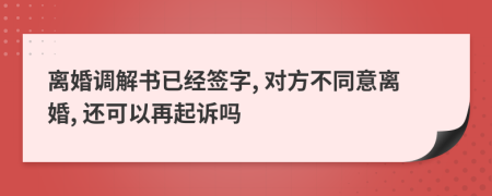離婚調(diào)解書(shū)已經(jīng)簽字, 對(duì)方不同意離婚, 還可以再起訴嗎