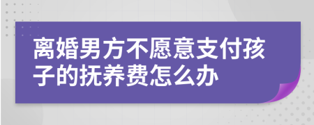 離婚男方不愿意支付孩子的撫養(yǎng)費(fèi)怎么辦