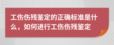 工傷傷殘鑒定的正確標(biāo)準(zhǔn)是什么，如何進(jìn)行工傷傷殘鑒定