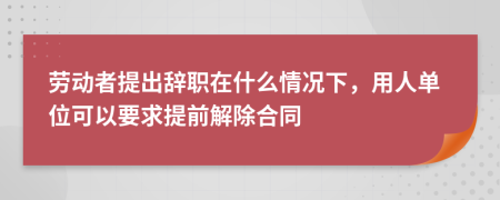 勞動者提出辭職在什么情況下，用人單位可以要求提前解除合同