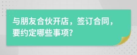 與朋友合伙開店，簽訂合同，要約定哪些事項？