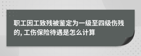 職工因工致殘被鑒定為一級至四級傷殘的, 工傷保險待遇是怎么計算