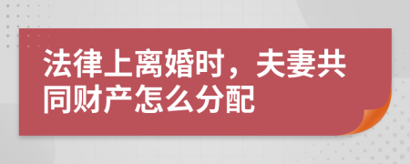 法律上離婚時(shí)，夫妻共同財(cái)產(chǎn)怎么分配
