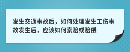 發(fā)生交通事故后，如何處理發(fā)生工傷事故發(fā)生后，應(yīng)該如何索賠或賠償