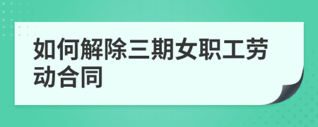 如何解除三期女職工勞動合同