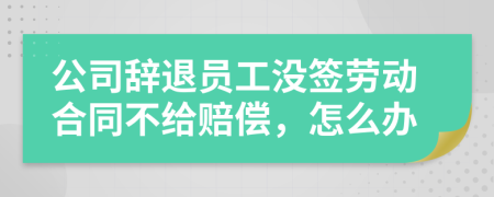 公司辭退員工沒簽勞動合同不給賠償，怎么辦
