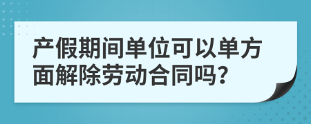 產(chǎn)假期間單位可以單方面解除勞動合同嗎？