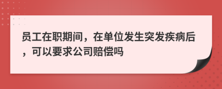 員工在職期間，在單位發(fā)生突發(fā)疾病后，可以要求公司賠償嗎