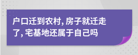 戶口遷到農(nóng)村, 房子就遷走了, 宅基地還屬于自己嗎