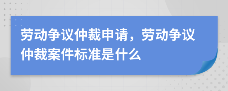 勞動爭議仲裁申請，勞動爭議仲裁案件標(biāo)準(zhǔn)是什么