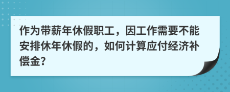 作為帶薪年休假職工，因工作需要不能安排休年休假的，如何計(jì)算應(yīng)付經(jīng)濟(jì)補(bǔ)償金？