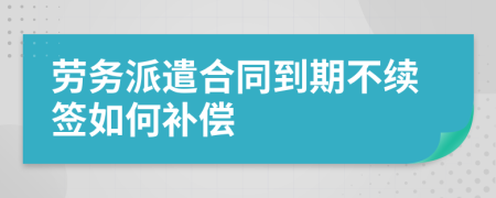 勞務(wù)派遣合同到期不續(xù)簽如何補(bǔ)償
