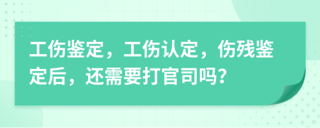 工傷鑒定，工傷認(rèn)定，傷殘鑒定后，還需要打官司嗎？