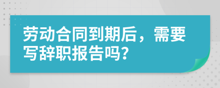 勞動(dòng)合同到期后，需要寫(xiě)辭職報(bào)告嗎？