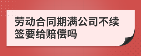 勞動合同期滿公司不續(xù)簽要給賠償嗎