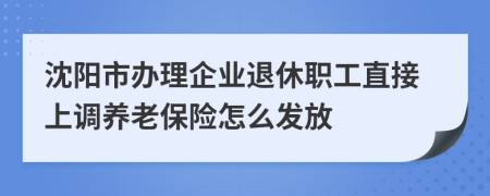 沈陽(yáng)市辦理企業(yè)退休職工直接上調(diào)養(yǎng)老保險(xiǎn)怎么發(fā)放