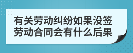 有關勞動糾紛如果沒簽勞動合同會有什么后果
