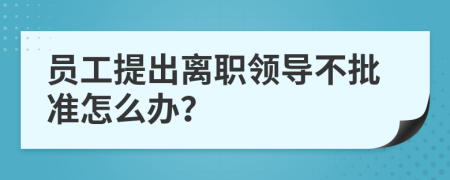 員工提出離職領(lǐng)導(dǎo)不批準(zhǔn)怎么辦？