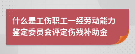 什么是工傷職工一經勞動能力鑒定委員會評定傷殘補助金