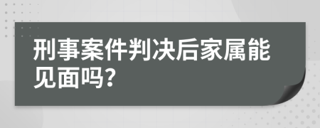 刑事案件判決后家屬能見(jiàn)面嗎？