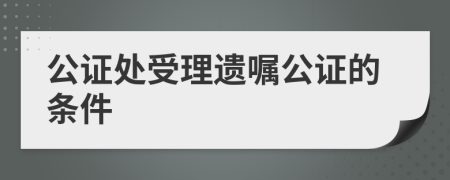 公證處受理遺囑公證的條件