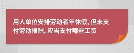 用人單位安排勞動(dòng)者年休假, 但未支付勞動(dòng)報(bào)酬, 應(yīng)當(dāng)支付哪些工資