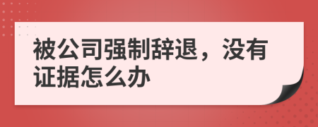 被公司強(qiáng)制辭退，沒有證據(jù)怎么辦