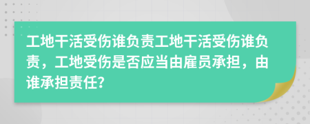 工地干活受傷誰負(fù)責(zé)工地干活受傷誰負(fù)責(zé)，工地受傷是否應(yīng)當(dāng)由雇員承擔(dān)，由誰承擔(dān)責(zé)任？